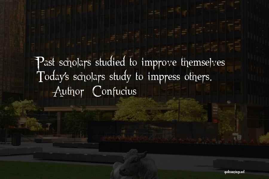 Confucius Quotes: Past Scholars Studied To Improve Themselves; Today's Scholars Study To Impress Others.