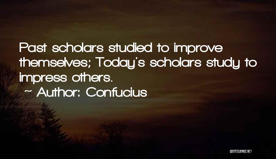 Confucius Quotes: Past Scholars Studied To Improve Themselves; Today's Scholars Study To Impress Others.