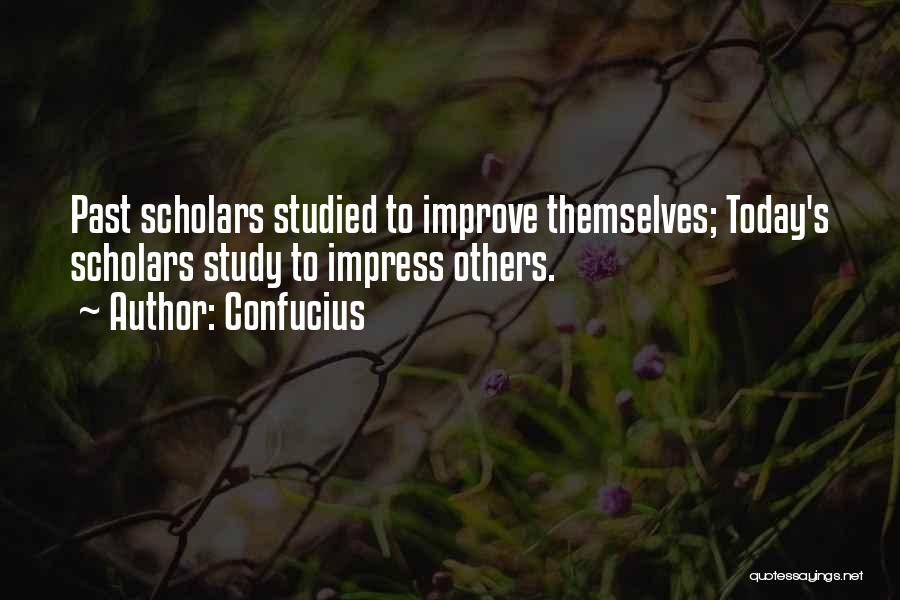 Confucius Quotes: Past Scholars Studied To Improve Themselves; Today's Scholars Study To Impress Others.