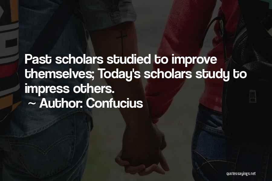 Confucius Quotes: Past Scholars Studied To Improve Themselves; Today's Scholars Study To Impress Others.