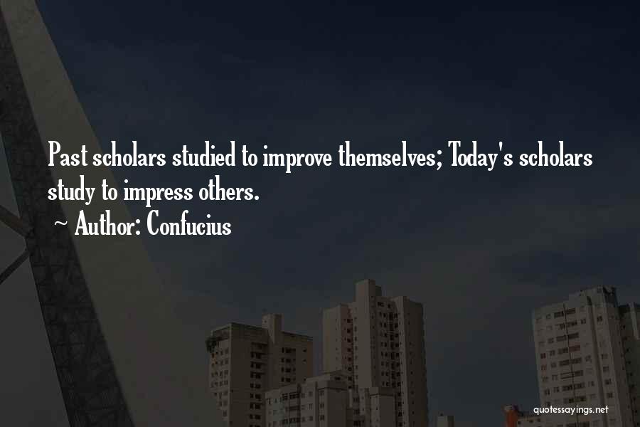Confucius Quotes: Past Scholars Studied To Improve Themselves; Today's Scholars Study To Impress Others.