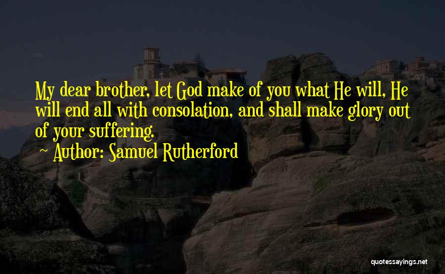 Samuel Rutherford Quotes: My Dear Brother, Let God Make Of You What He Will, He Will End All With Consolation, And Shall Make