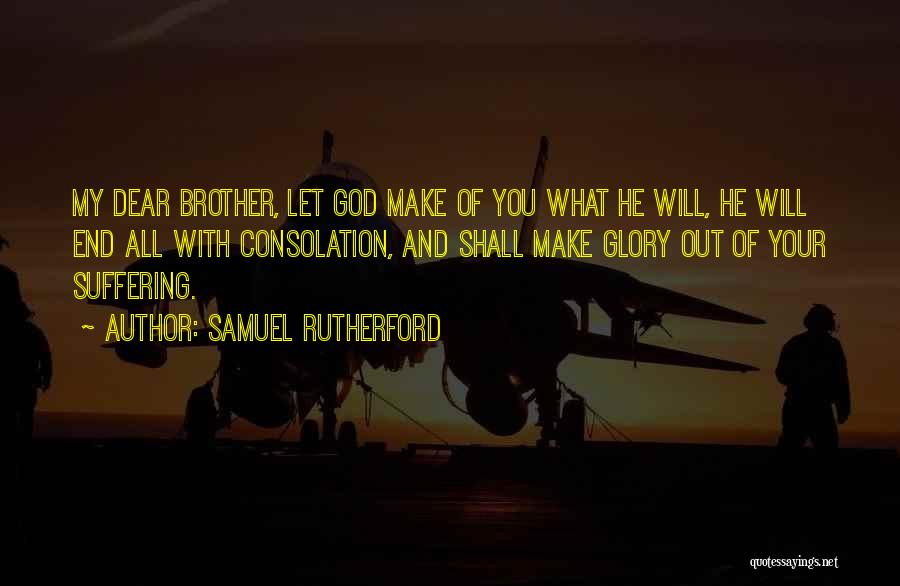 Samuel Rutherford Quotes: My Dear Brother, Let God Make Of You What He Will, He Will End All With Consolation, And Shall Make