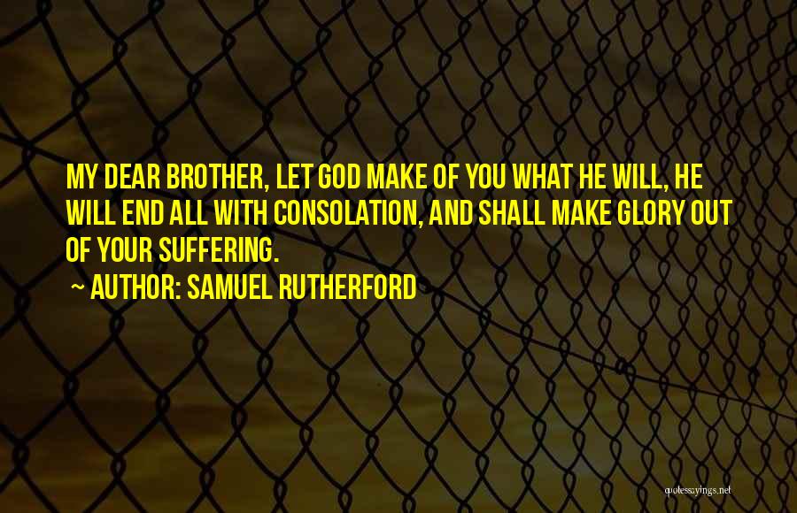 Samuel Rutherford Quotes: My Dear Brother, Let God Make Of You What He Will, He Will End All With Consolation, And Shall Make