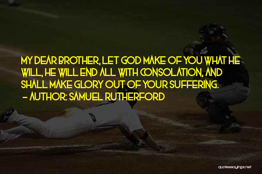 Samuel Rutherford Quotes: My Dear Brother, Let God Make Of You What He Will, He Will End All With Consolation, And Shall Make