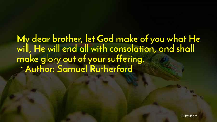 Samuel Rutherford Quotes: My Dear Brother, Let God Make Of You What He Will, He Will End All With Consolation, And Shall Make