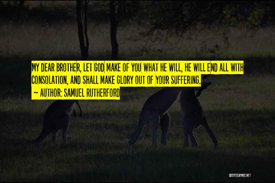 Samuel Rutherford Quotes: My Dear Brother, Let God Make Of You What He Will, He Will End All With Consolation, And Shall Make