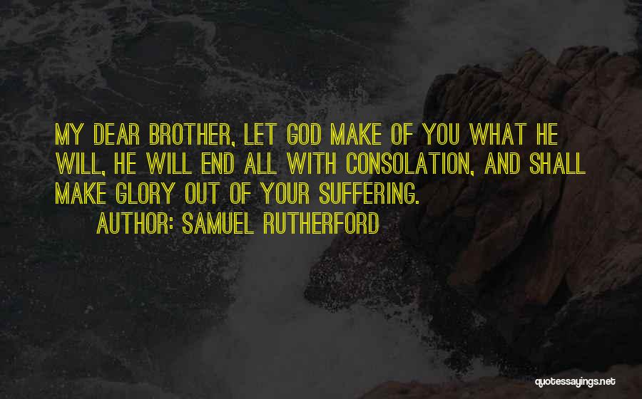 Samuel Rutherford Quotes: My Dear Brother, Let God Make Of You What He Will, He Will End All With Consolation, And Shall Make