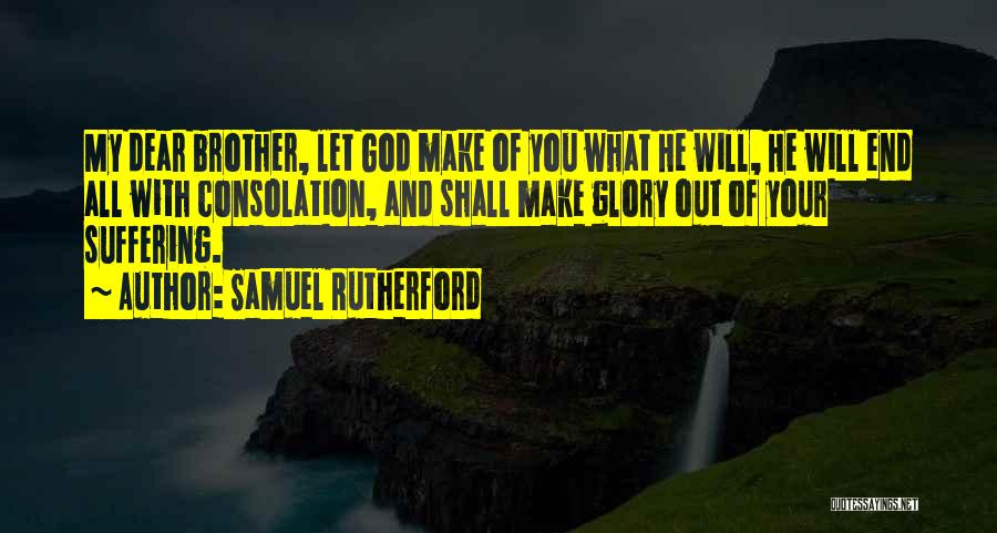 Samuel Rutherford Quotes: My Dear Brother, Let God Make Of You What He Will, He Will End All With Consolation, And Shall Make