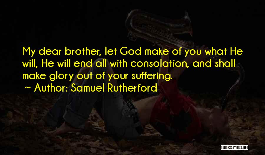 Samuel Rutherford Quotes: My Dear Brother, Let God Make Of You What He Will, He Will End All With Consolation, And Shall Make