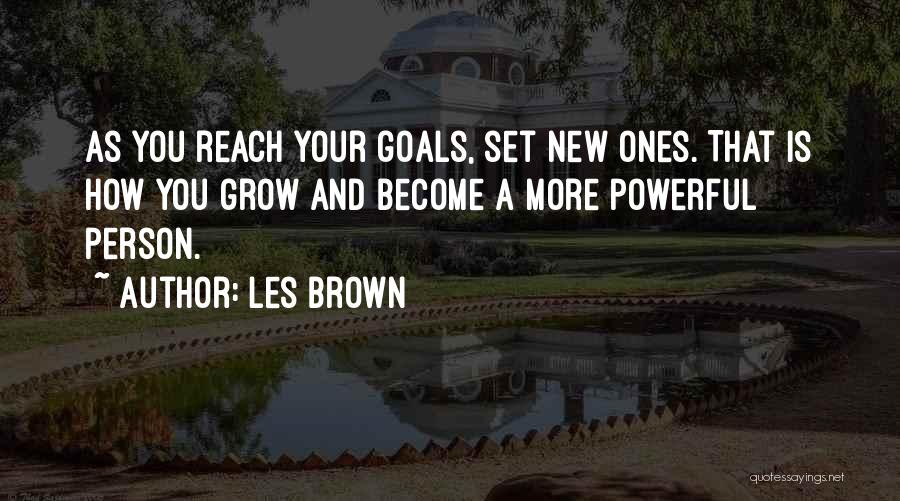 Les Brown Quotes: As You Reach Your Goals, Set New Ones. That Is How You Grow And Become A More Powerful Person.