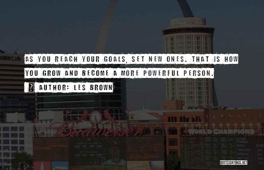 Les Brown Quotes: As You Reach Your Goals, Set New Ones. That Is How You Grow And Become A More Powerful Person.