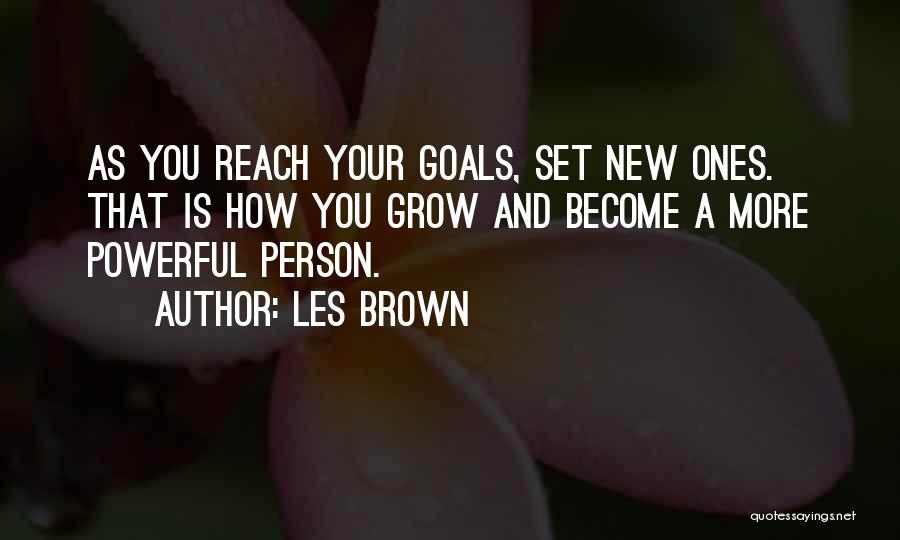 Les Brown Quotes: As You Reach Your Goals, Set New Ones. That Is How You Grow And Become A More Powerful Person.