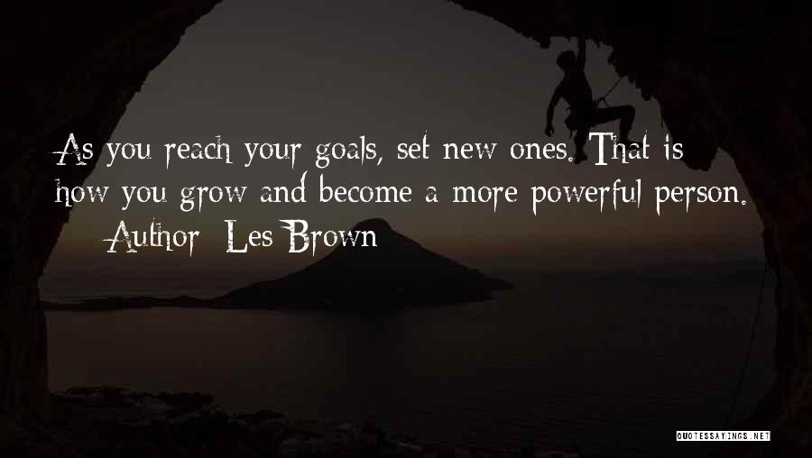 Les Brown Quotes: As You Reach Your Goals, Set New Ones. That Is How You Grow And Become A More Powerful Person.