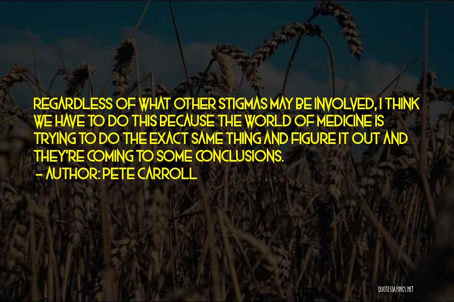 Pete Carroll Quotes: Regardless Of What Other Stigmas May Be Involved, I Think We Have To Do This Because The World Of Medicine