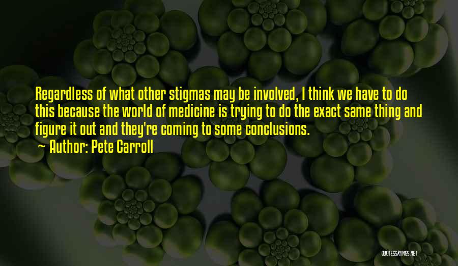 Pete Carroll Quotes: Regardless Of What Other Stigmas May Be Involved, I Think We Have To Do This Because The World Of Medicine