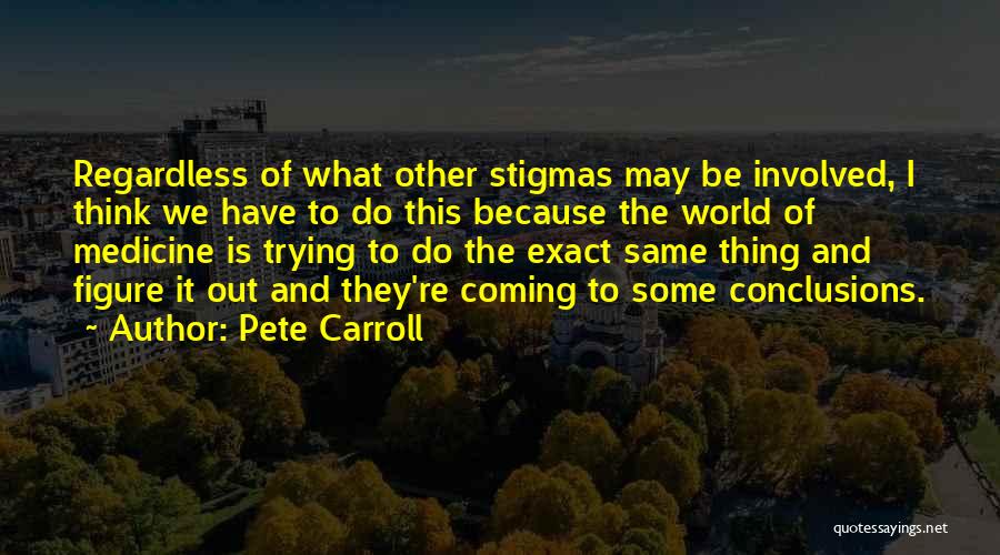 Pete Carroll Quotes: Regardless Of What Other Stigmas May Be Involved, I Think We Have To Do This Because The World Of Medicine