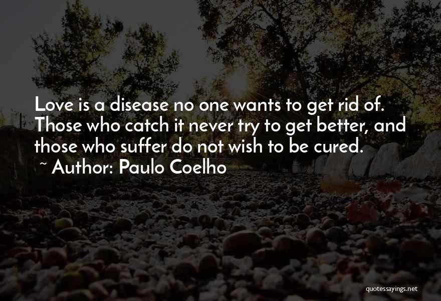 Paulo Coelho Quotes: Love Is A Disease No One Wants To Get Rid Of. Those Who Catch It Never Try To Get Better,