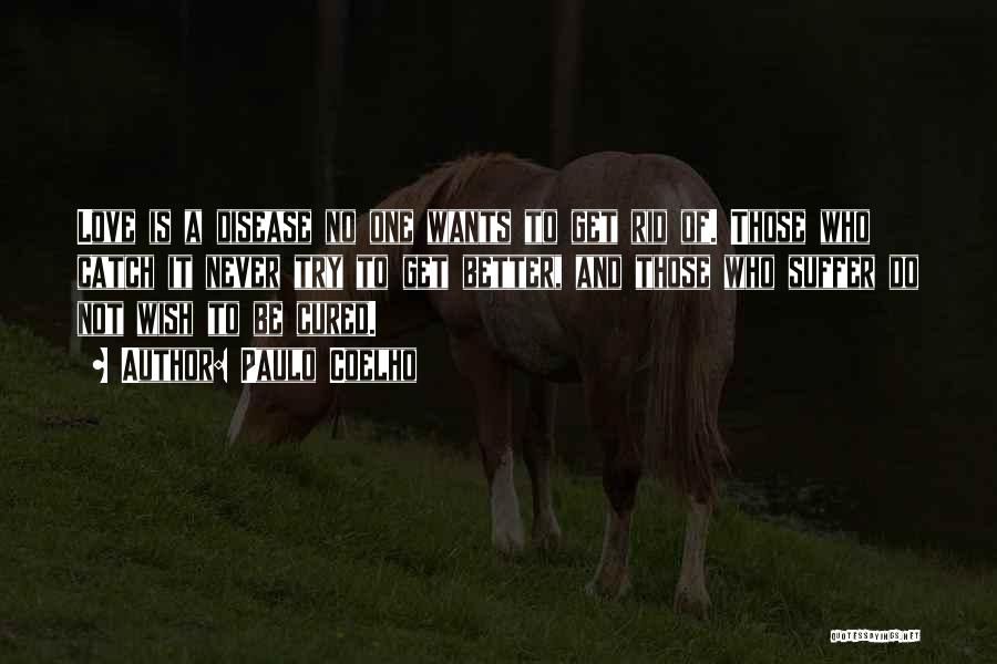 Paulo Coelho Quotes: Love Is A Disease No One Wants To Get Rid Of. Those Who Catch It Never Try To Get Better,
