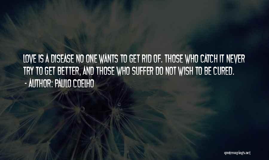 Paulo Coelho Quotes: Love Is A Disease No One Wants To Get Rid Of. Those Who Catch It Never Try To Get Better,