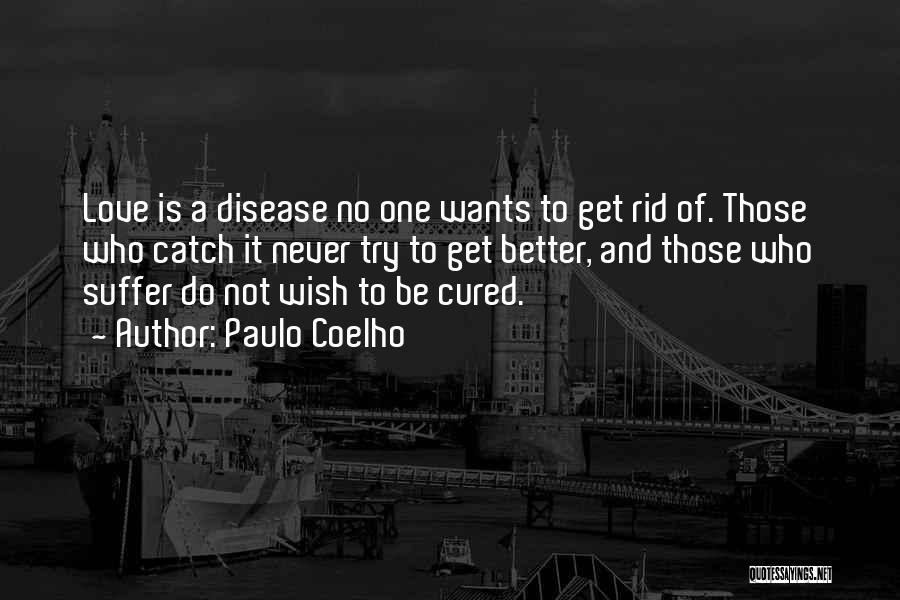 Paulo Coelho Quotes: Love Is A Disease No One Wants To Get Rid Of. Those Who Catch It Never Try To Get Better,