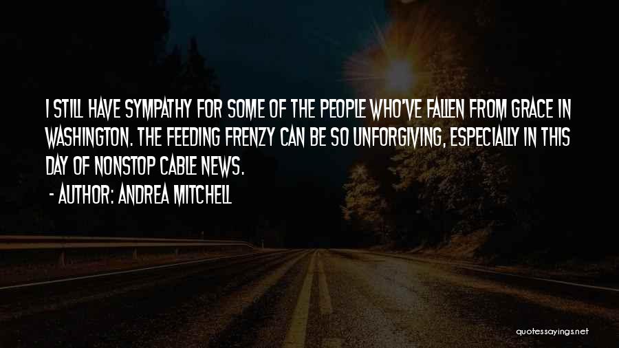 Andrea Mitchell Quotes: I Still Have Sympathy For Some Of The People Who've Fallen From Grace In Washington. The Feeding Frenzy Can Be