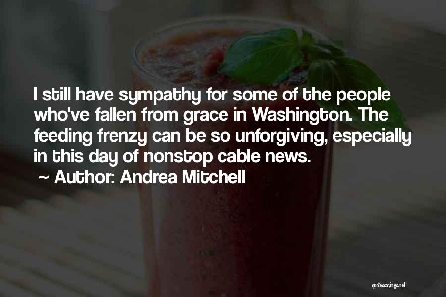 Andrea Mitchell Quotes: I Still Have Sympathy For Some Of The People Who've Fallen From Grace In Washington. The Feeding Frenzy Can Be