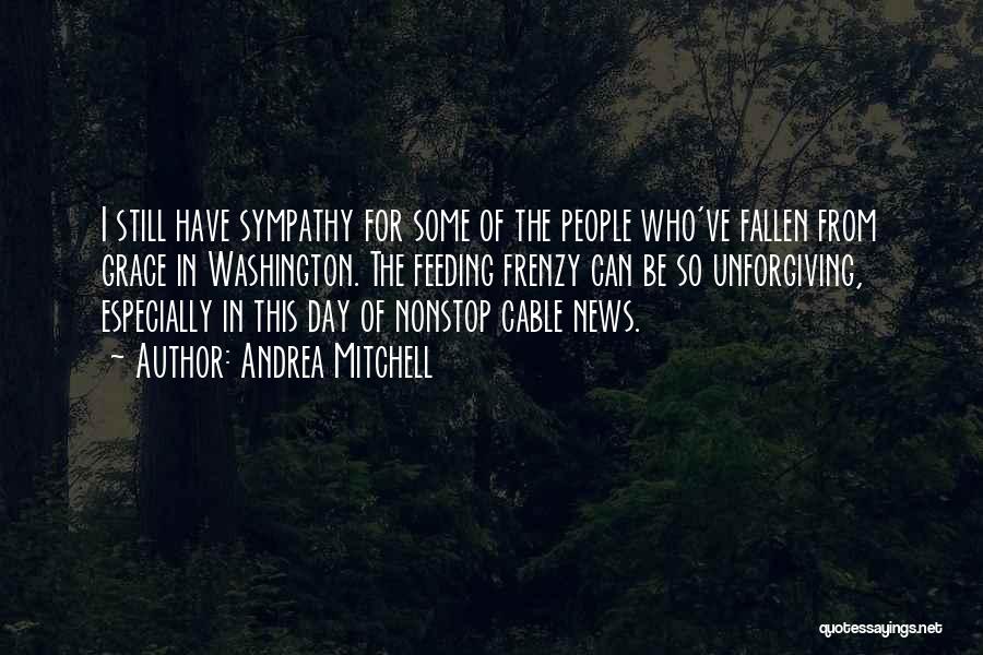 Andrea Mitchell Quotes: I Still Have Sympathy For Some Of The People Who've Fallen From Grace In Washington. The Feeding Frenzy Can Be