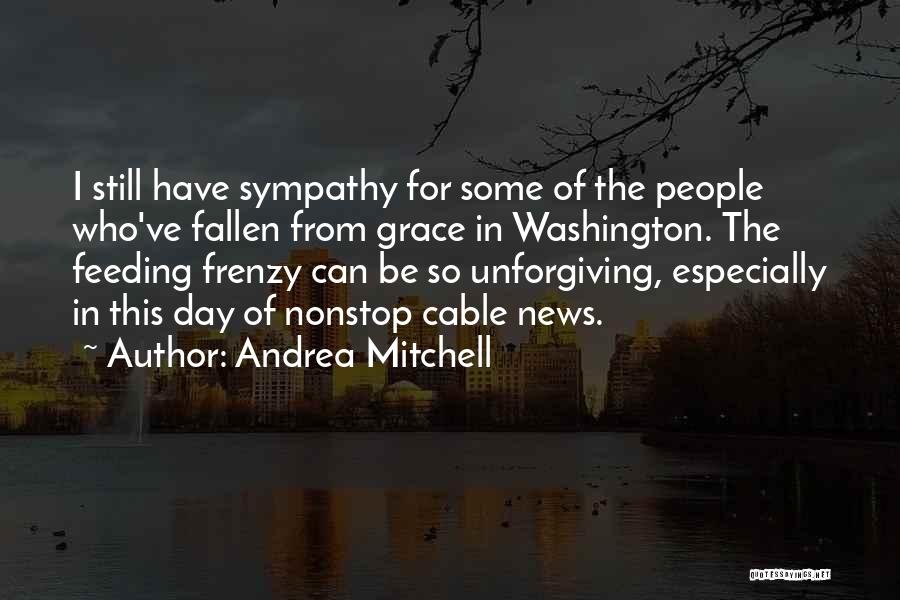 Andrea Mitchell Quotes: I Still Have Sympathy For Some Of The People Who've Fallen From Grace In Washington. The Feeding Frenzy Can Be