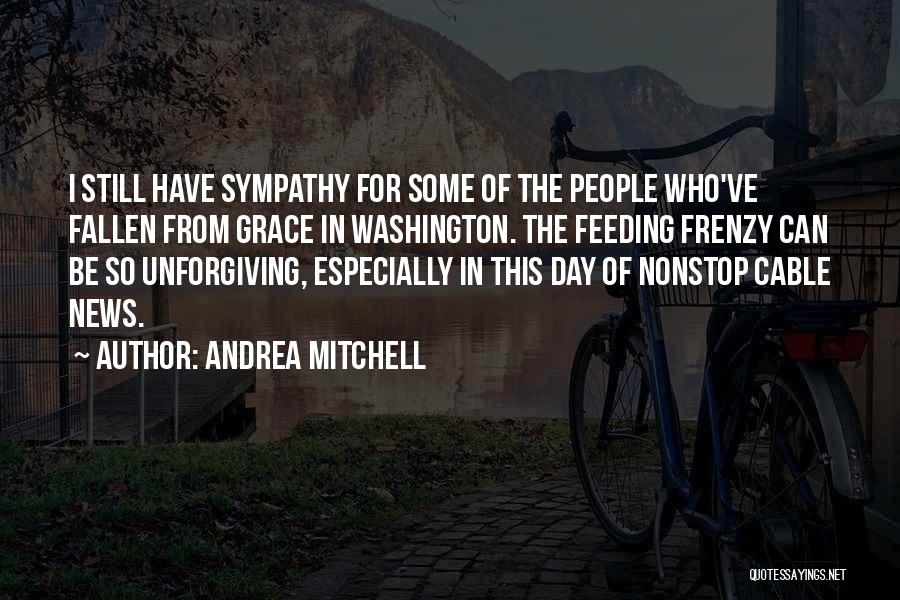 Andrea Mitchell Quotes: I Still Have Sympathy For Some Of The People Who've Fallen From Grace In Washington. The Feeding Frenzy Can Be