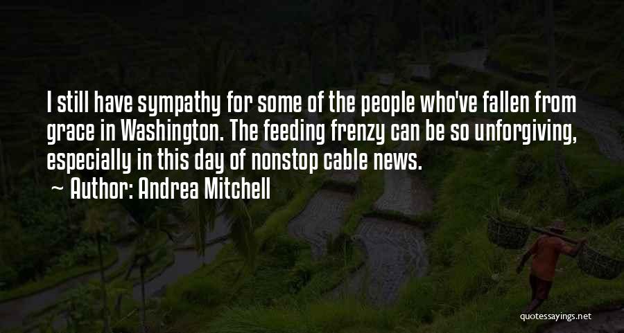 Andrea Mitchell Quotes: I Still Have Sympathy For Some Of The People Who've Fallen From Grace In Washington. The Feeding Frenzy Can Be