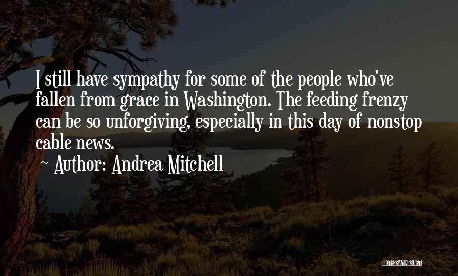 Andrea Mitchell Quotes: I Still Have Sympathy For Some Of The People Who've Fallen From Grace In Washington. The Feeding Frenzy Can Be