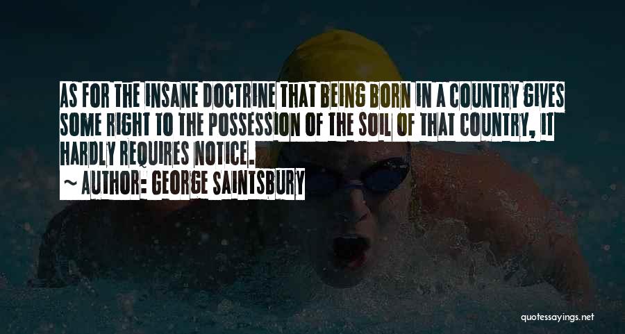 George Saintsbury Quotes: As For The Insane Doctrine That Being Born In A Country Gives Some Right To The Possession Of The Soil