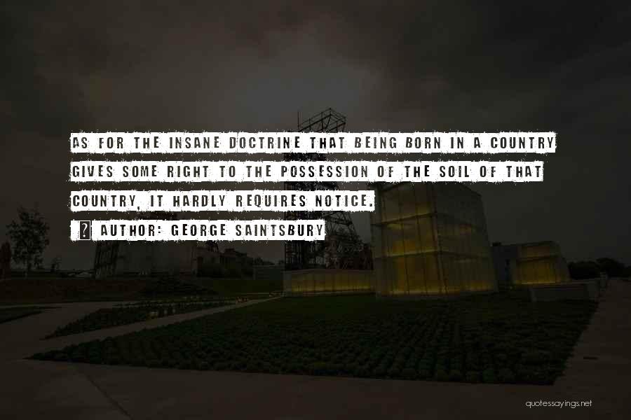 George Saintsbury Quotes: As For The Insane Doctrine That Being Born In A Country Gives Some Right To The Possession Of The Soil