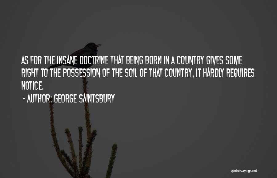 George Saintsbury Quotes: As For The Insane Doctrine That Being Born In A Country Gives Some Right To The Possession Of The Soil