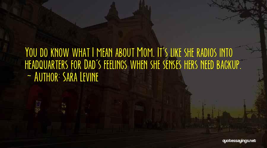 Sara Levine Quotes: You Do Know What I Mean About Mom. It's Like She Radios Into Headquarters For Dad's Feelings When She Senses