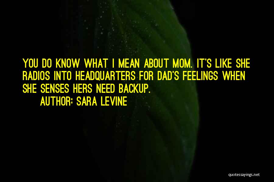 Sara Levine Quotes: You Do Know What I Mean About Mom. It's Like She Radios Into Headquarters For Dad's Feelings When She Senses