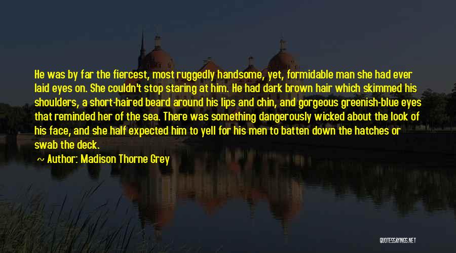 Madison Thorne Grey Quotes: He Was By Far The Fiercest, Most Ruggedly Handsome, Yet, Formidable Man She Had Ever Laid Eyes On. She Couldn't