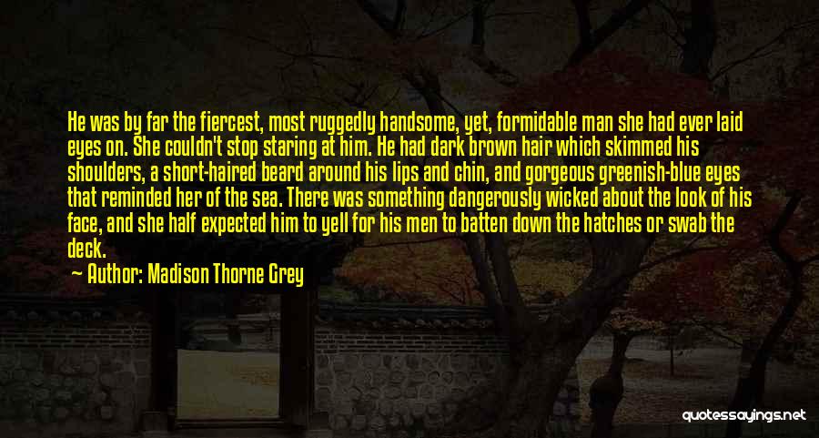 Madison Thorne Grey Quotes: He Was By Far The Fiercest, Most Ruggedly Handsome, Yet, Formidable Man She Had Ever Laid Eyes On. She Couldn't