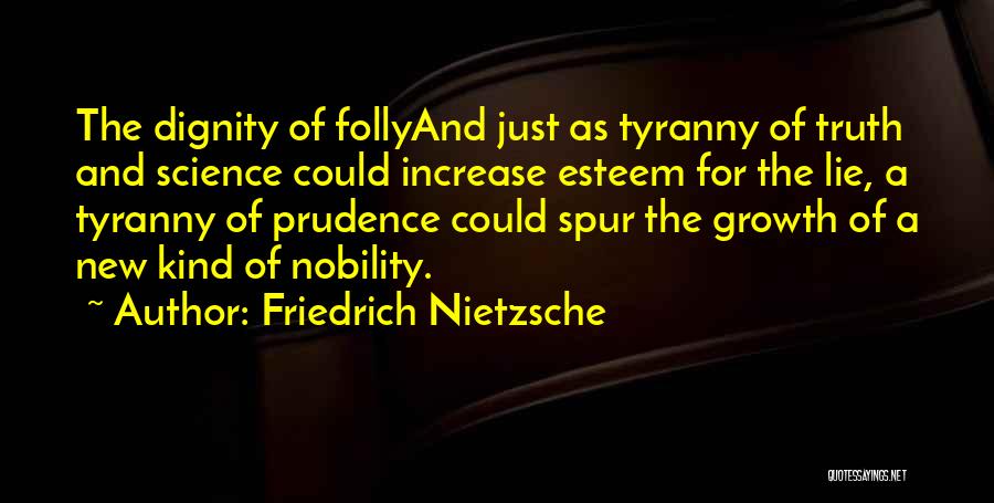 Friedrich Nietzsche Quotes: The Dignity Of Follyand Just As Tyranny Of Truth And Science Could Increase Esteem For The Lie, A Tyranny Of