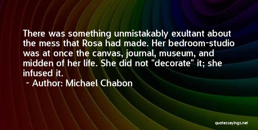 Michael Chabon Quotes: There Was Something Unmistakably Exultant About The Mess That Rosa Had Made. Her Bedroom-studio Was At Once The Canvas, Journal,