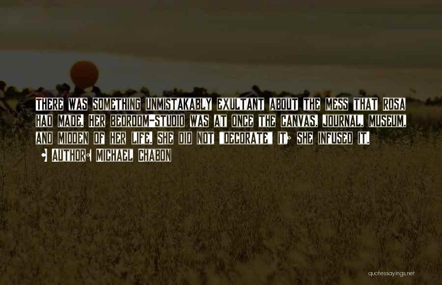 Michael Chabon Quotes: There Was Something Unmistakably Exultant About The Mess That Rosa Had Made. Her Bedroom-studio Was At Once The Canvas, Journal,