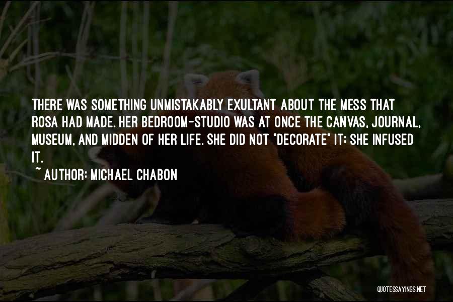 Michael Chabon Quotes: There Was Something Unmistakably Exultant About The Mess That Rosa Had Made. Her Bedroom-studio Was At Once The Canvas, Journal,