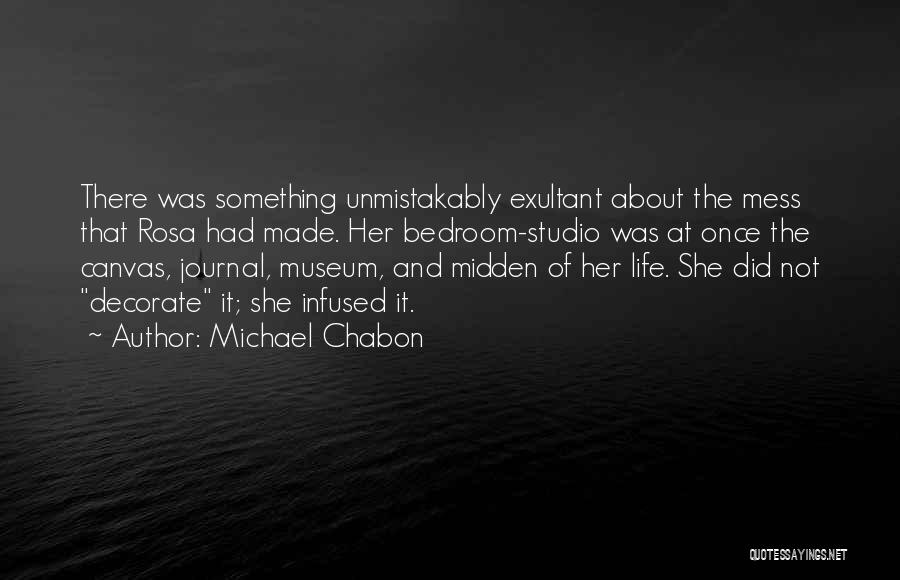 Michael Chabon Quotes: There Was Something Unmistakably Exultant About The Mess That Rosa Had Made. Her Bedroom-studio Was At Once The Canvas, Journal,