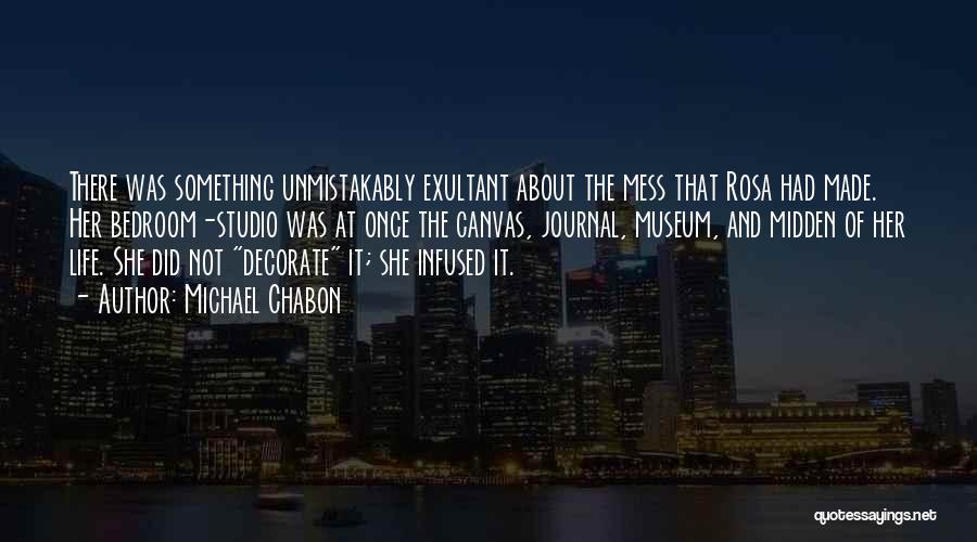 Michael Chabon Quotes: There Was Something Unmistakably Exultant About The Mess That Rosa Had Made. Her Bedroom-studio Was At Once The Canvas, Journal,