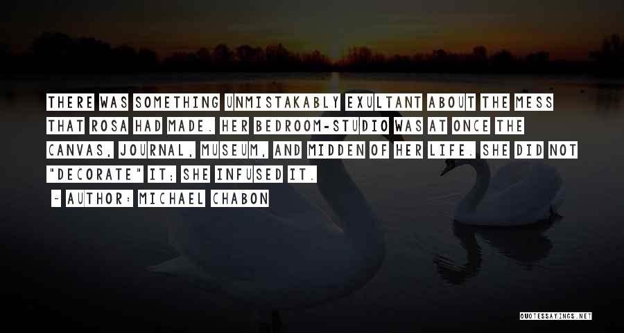 Michael Chabon Quotes: There Was Something Unmistakably Exultant About The Mess That Rosa Had Made. Her Bedroom-studio Was At Once The Canvas, Journal,