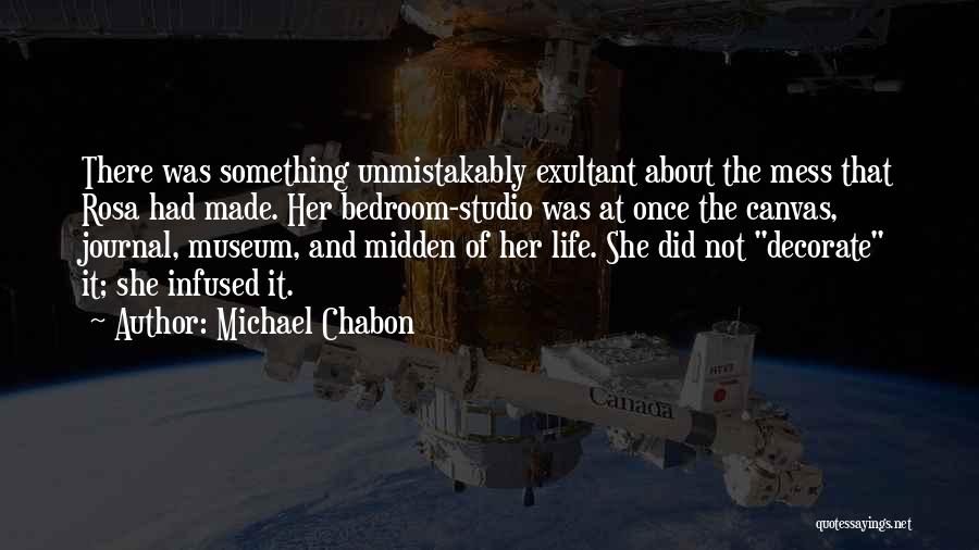 Michael Chabon Quotes: There Was Something Unmistakably Exultant About The Mess That Rosa Had Made. Her Bedroom-studio Was At Once The Canvas, Journal,
