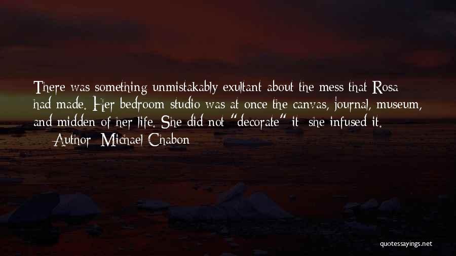 Michael Chabon Quotes: There Was Something Unmistakably Exultant About The Mess That Rosa Had Made. Her Bedroom-studio Was At Once The Canvas, Journal,