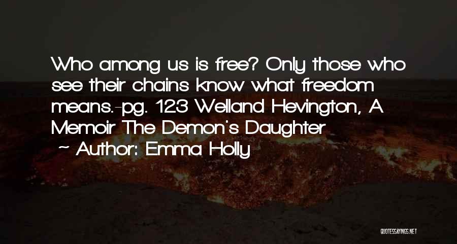 Emma Holly Quotes: Who Among Us Is Free? Only Those Who See Their Chains Know What Freedom Means.-pg. 123 Welland Hevington, A Memoir