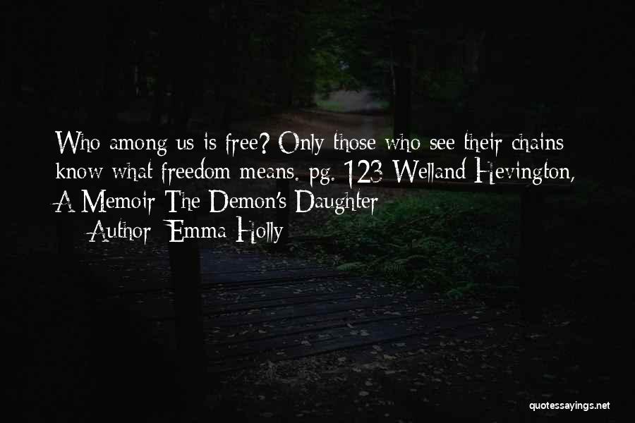 Emma Holly Quotes: Who Among Us Is Free? Only Those Who See Their Chains Know What Freedom Means.-pg. 123 Welland Hevington, A Memoir